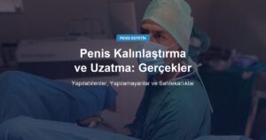 Penis Kalınlaştırma ve Uzatma: Gerçekler ve Yanlış Bilinenler