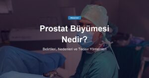 Prostat Büyümesi Nedir? Belirtileri, Nedenleri ve Tedavi Yöntemleri