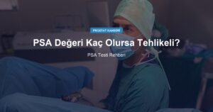PSA Değeri Kaç Olursa Tehlikeli? PSA Testi Rehberi